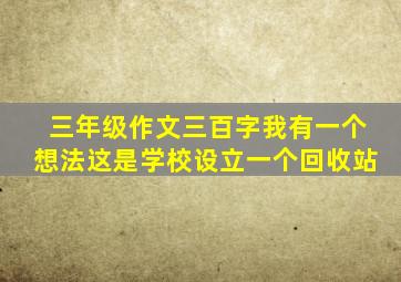 三年级作文三百字我有一个想法这是学校设立一个回收站