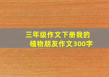 三年级作文下册我的植物朋友作文300字