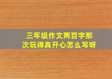 三年级作文两百字那次玩得真开心怎么写呀