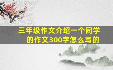 三年级作文介绍一个同学的作文300字怎么写的