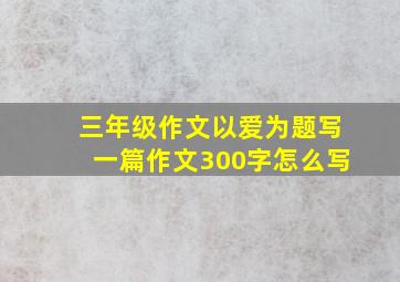 三年级作文以爱为题写一篇作文300字怎么写