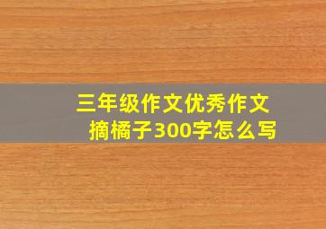 三年级作文优秀作文摘橘子300字怎么写