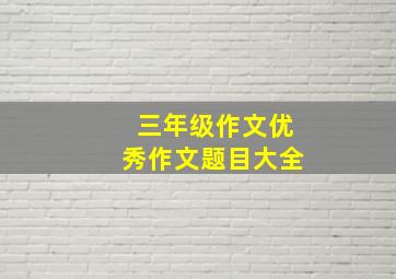 三年级作文优秀作文题目大全