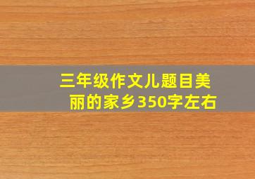 三年级作文儿题目美丽的家乡350字左右