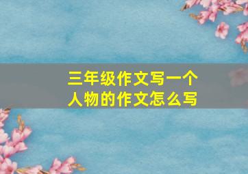 三年级作文写一个人物的作文怎么写