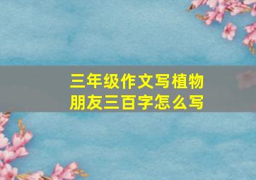 三年级作文写植物朋友三百字怎么写