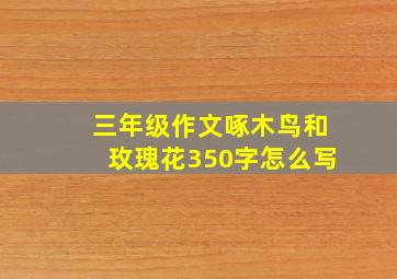 三年级作文啄木鸟和玫瑰花350字怎么写