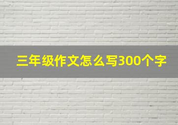 三年级作文怎么写300个字