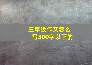 三年级作文怎么写300字以下的