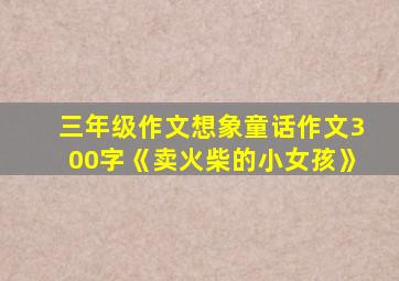 三年级作文想象童话作文300字《卖火柴的小女孩》