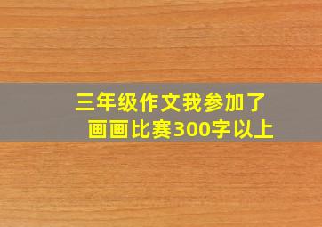 三年级作文我参加了画画比赛300字以上