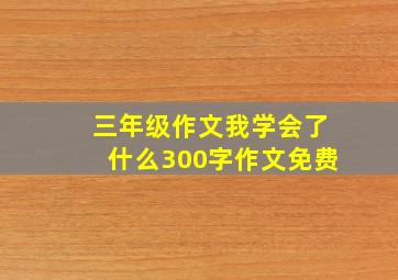 三年级作文我学会了什么300字作文免费