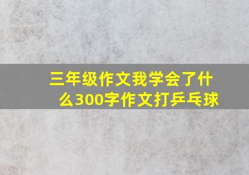 三年级作文我学会了什么300字作文打乒乓球