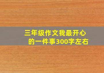 三年级作文我最开心的一件事300字左右