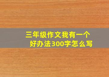 三年级作文我有一个好办法300字怎么写