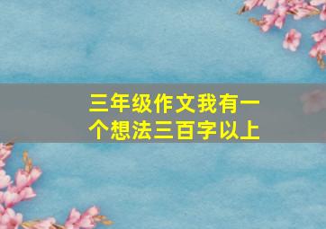 三年级作文我有一个想法三百字以上