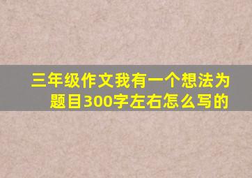 三年级作文我有一个想法为题目300字左右怎么写的