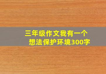 三年级作文我有一个想法保护环境300字