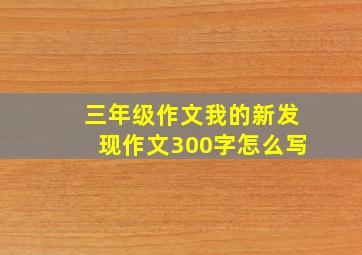 三年级作文我的新发现作文300字怎么写