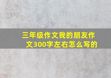 三年级作文我的朋友作文300字左右怎么写的