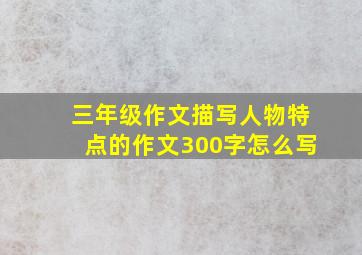 三年级作文描写人物特点的作文300字怎么写