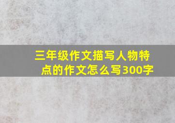 三年级作文描写人物特点的作文怎么写300字