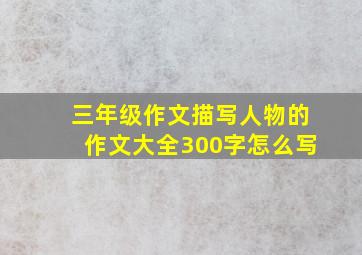 三年级作文描写人物的作文大全300字怎么写