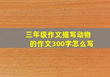 三年级作文描写动物的作文300字怎么写