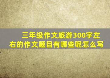 三年级作文旅游300字左右的作文题目有哪些呢怎么写