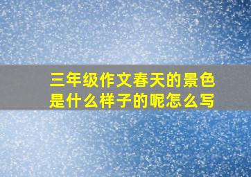 三年级作文春天的景色是什么样子的呢怎么写