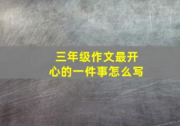 三年级作文最开心的一件事怎么写