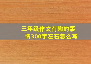 三年级作文有趣的事情300字左右怎么写