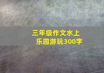 三年级作文水上乐园游玩300字