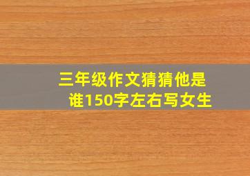 三年级作文猜猜他是谁150字左右写女生