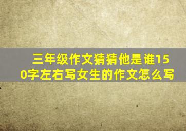 三年级作文猜猜他是谁150字左右写女生的作文怎么写