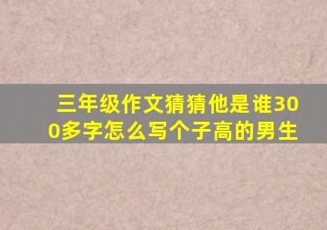 三年级作文猜猜他是谁300多字怎么写个子高的男生