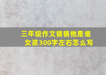 三年级作文猜猜他是谁女孩300字左右怎么写