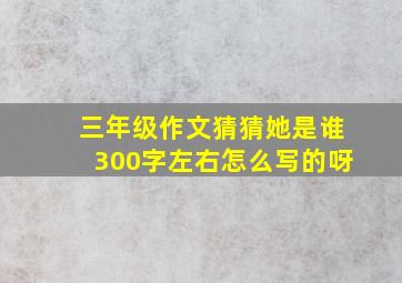 三年级作文猜猜她是谁300字左右怎么写的呀