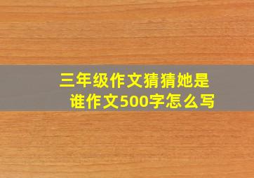 三年级作文猜猜她是谁作文500字怎么写