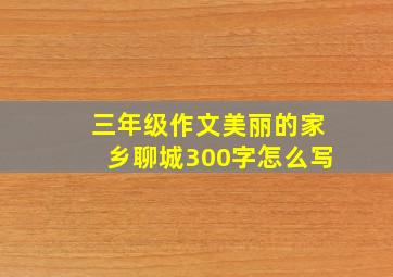 三年级作文美丽的家乡聊城300字怎么写