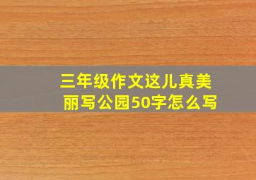 三年级作文这儿真美丽写公园50字怎么写