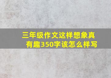 三年级作文这样想象真有趣350字该怎么样写