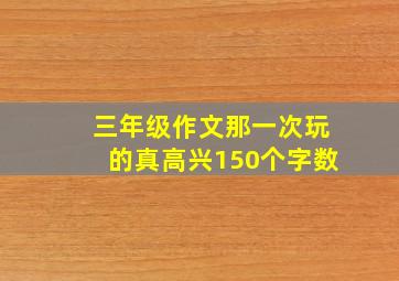 三年级作文那一次玩的真高兴150个字数