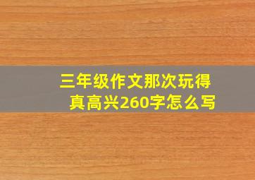 三年级作文那次玩得真高兴260字怎么写