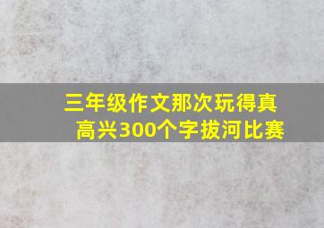 三年级作文那次玩得真高兴300个字拔河比赛