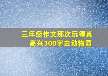 三年级作文那次玩得真高兴300字去动物园