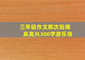 三年级作文那次玩得真高兴300字游乐场