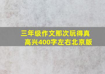 三年级作文那次玩得真高兴400字左右北京版