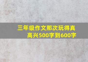 三年级作文那次玩得真高兴500字到600字