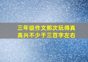 三年级作文那次玩得真高兴不少于三百字左右